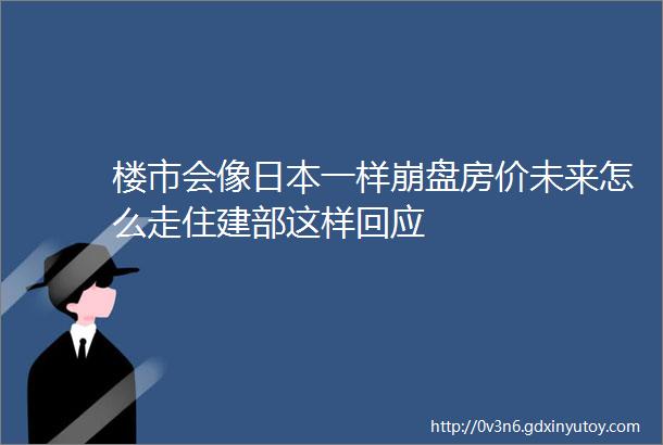 楼市会像日本一样崩盘房价未来怎么走住建部这样回应